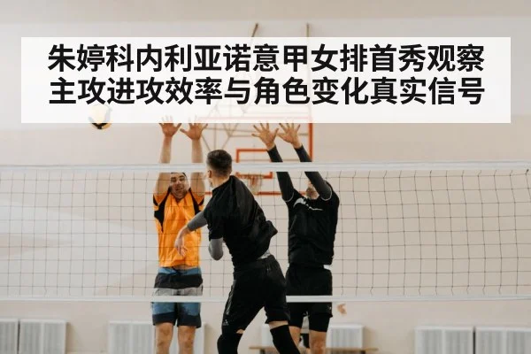 朱婷科内利亚诺意甲女排首秀观察主攻进攻效率与角色变化真实信号