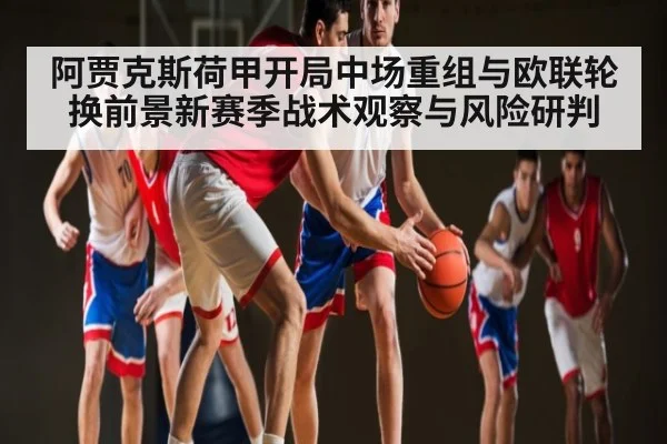 阿贾克斯荷甲开局中场重组与欧联轮换前景新赛季战术观察与风险研判